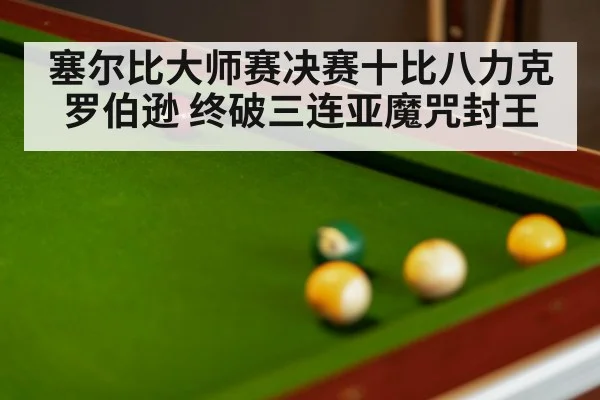 塞尔比大师赛决赛十比八力克罗伯逊 终破三连亚魔咒封王