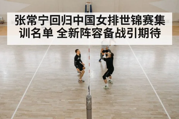 张常宁回归中国女排世锦赛集训名单 全新阵容备战引期待