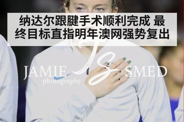 纳达尔跟腱手术顺利完成 最终目标直指明年澳网强势复出
