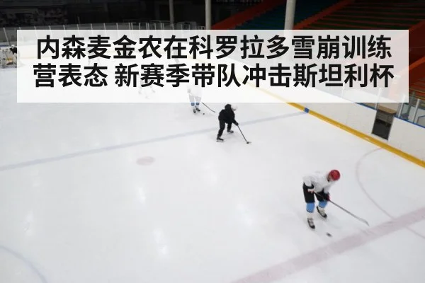 内森麦金农在科罗拉多雪崩训练营表态 新赛季带队冲击斯坦利杯