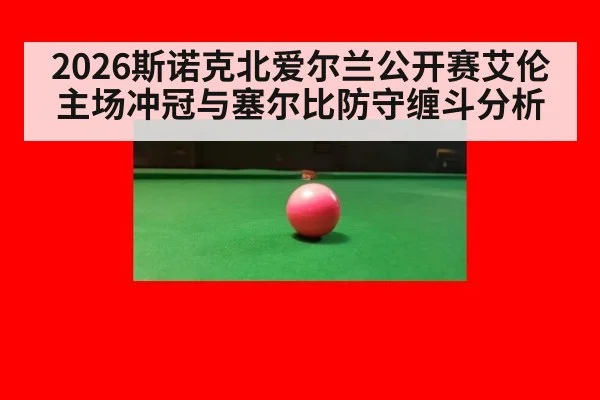 2026斯诺克北爱尔兰公开赛艾伦主场冲冠与塞尔比防守缠斗分析